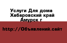 Услуги Для дома. Хабаровский край,Амурск г.